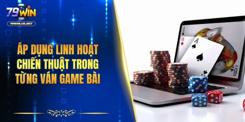 Áp dụng linh hoạt chiến thuật trong từng ván game bài