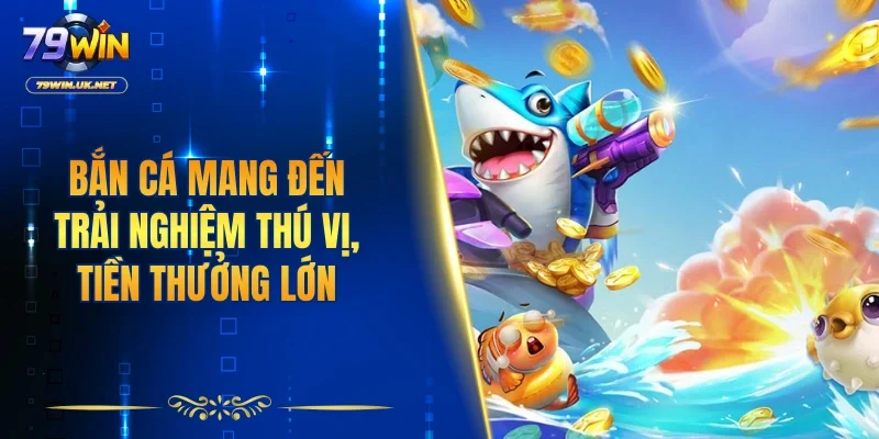 Bắn cá mang đến trải nghiệm thú vị, tiền thưởng lớn