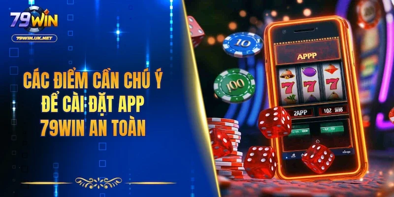 Các điểm cần chú ý để cài đặt app 79WIN an toàn