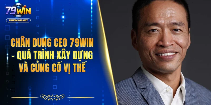 Chân dung CEO 79WIN cùng quá trình xây dựng và củng cố vị thế