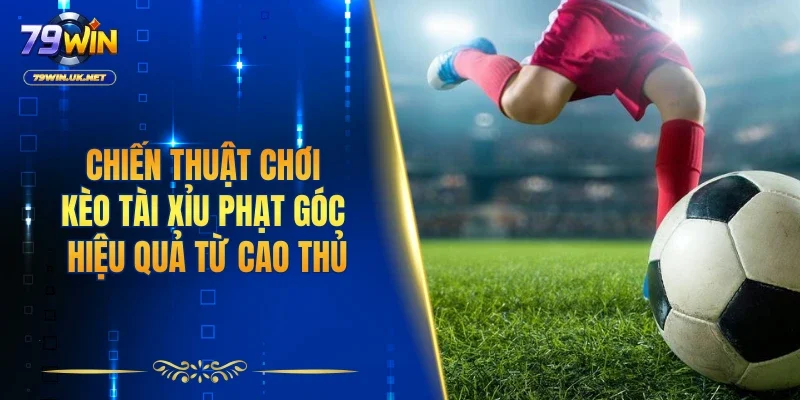Chiến thuật chơi kèo tài xỉu phạt góc hiệu quả từ cao thủ