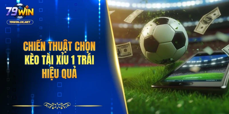 Chiến thuật chọn kèo tài xỉu 1 trái hiệu quả