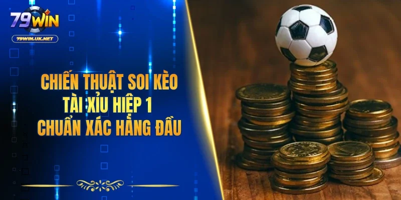 Chiến thuật soi kèo tài xỉu hiệp 1 chuẩn xác hàng đầu