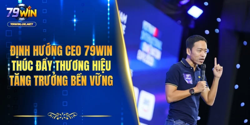 Định hướng của CEO 79WIN thúc đẩy thương hiệu tăng trưởng bền vững