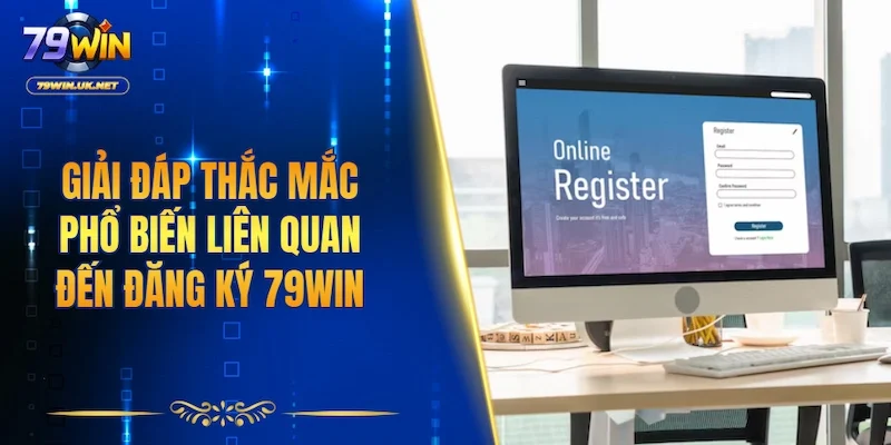 Giải đáp thắc mắc phổ biến liên quan đến đăng ký 79WIN