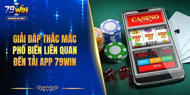 Giải đáp thắc mắc phổ biến liên quan đến việc tải app 79WIN