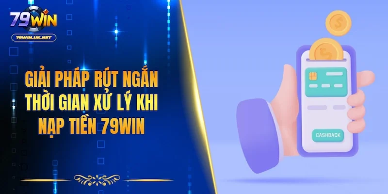 Giải pháp rút ngắn thời gian xử lý khi nạp tiền 79WIN