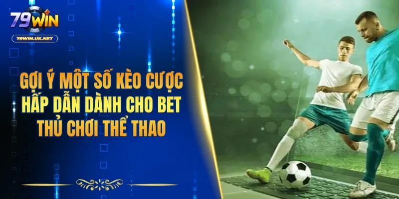 Gợi ý một số kèo cược hấp dẫn dành cho bet thủ chơi thể thao