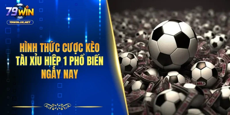 Hình thức cược kèo tài xỉu hiệp 1 phổ biến ngày nay