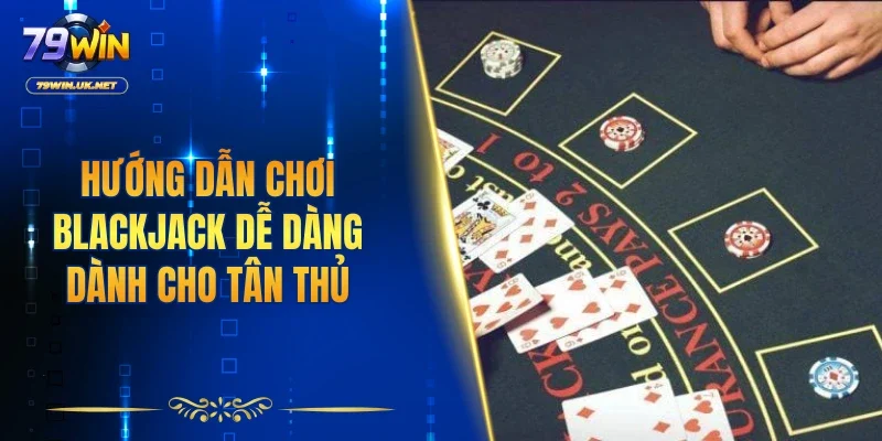 Hướng dẫn chơi Blackjack dễ dàng dành cho tân thủ
