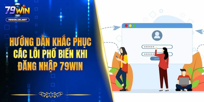 Hướng dẫn khắc phục các lỗi phổ biến khi đăng nhập 79WIN