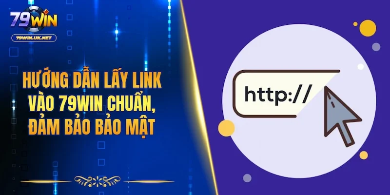 Hướng dẫn lấy link vào 79WIN chuẩn xác, đảm bảo bảo mật