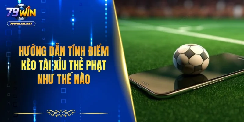 Hướng dẫn tính điểm kèo tài xỉu thẻ phạt như thế nào