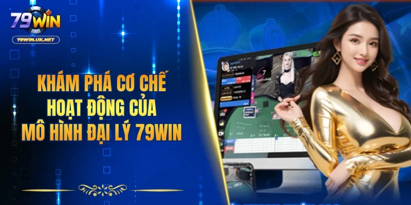 Khám phá chi tiết cơ chế hoạt động của mô hình đại lý 79WIN