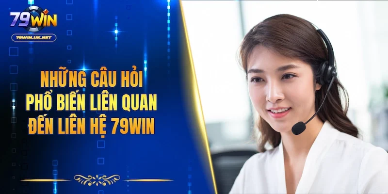 Những câu hỏi phổ biến liên quan đến việc liên hệ 79WIN