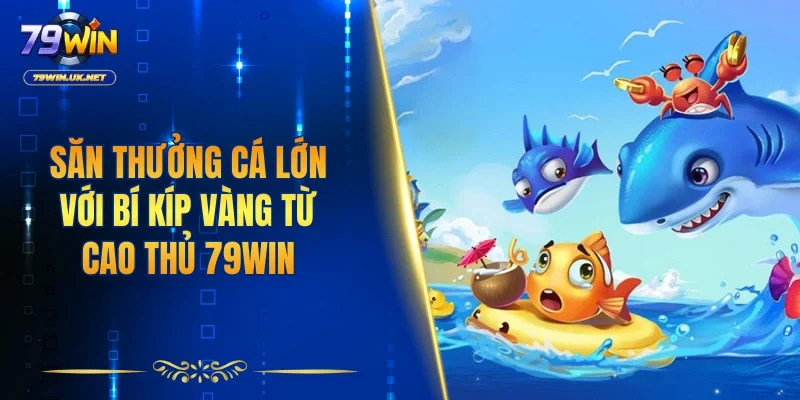 Săn thưởng cá lớn với bí kíp vàng từ cao thủ 79WIN