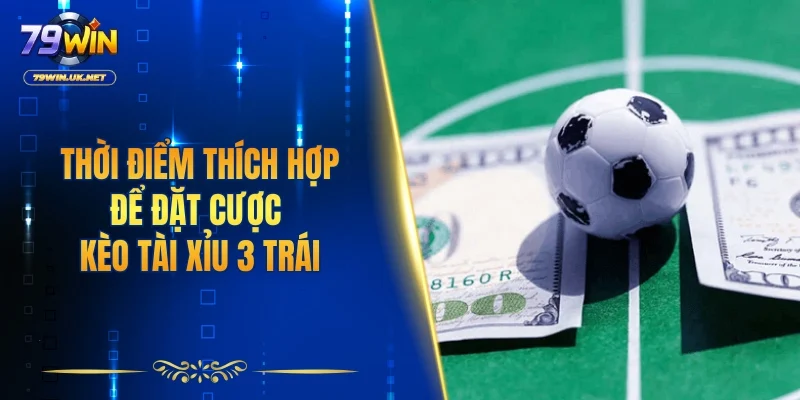 Thời điểm thích hợp để đặt cược kèo tài xỉu 3 trái