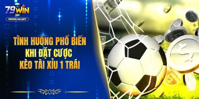 Tình huống phổ biến khi đặt cược kèo tài xỉu 1 trái