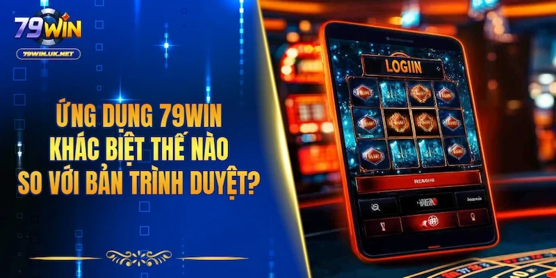 Ứng dụng 79WIN khác biệt thế nào so với bản trình duyệt?